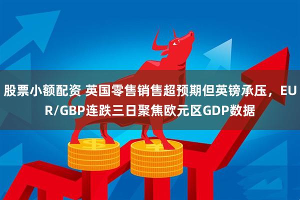 股票小额配资 英国零售销售超预期但英镑承压，EUR/GBP连跌三日聚焦欧元区GDP数据