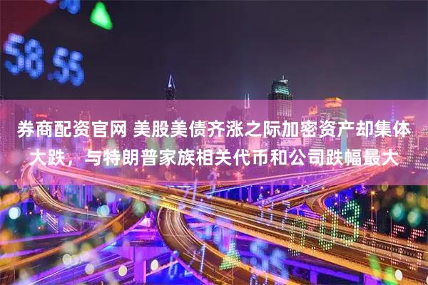 券商配资官网 美股美债齐涨之际加密资产却集体大跌，与特朗普家族相关代币和公司跌幅最大