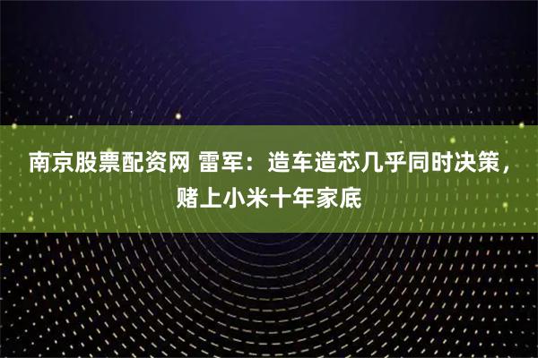 南京股票配资网 雷军：造车造芯几乎同时决策，赌上小米十年家底