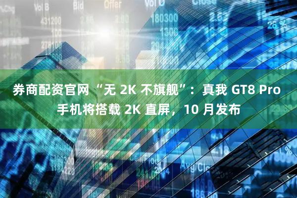 券商配资官网 “无 2K 不旗舰”：真我 GT8 Pro 手机将搭载 2K 直屏，10 月发布
