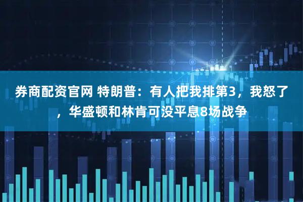 券商配资官网 特朗普：有人把我排第3，我怒了，华盛顿和林肯可没平息8场战争