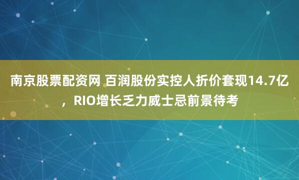 南京股票配资网 百润股份实控人折价套现14.7亿,RIO增长乏力威士忌前景待考