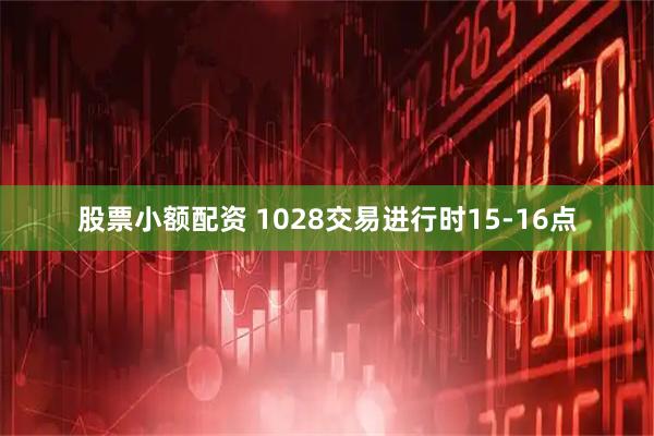 股票小额配资 1028交易进行时15-16点