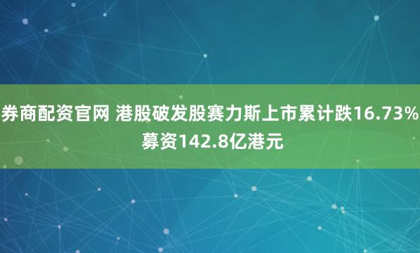券商配资官网 港股破发股赛力斯上市累计跌16.73% 募资142.8亿港元