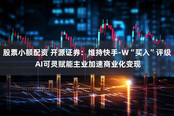 股票小额配资 开源证券：维持快手-W“买入”评级 AI可灵赋能主业加速商业化变现