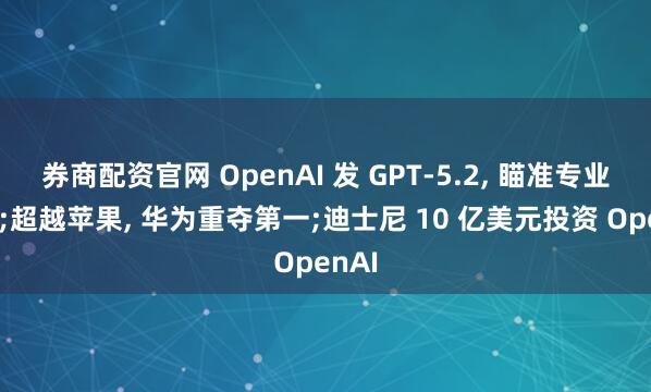 券商配资官网 OpenAI 发 GPT-5.2, 瞄准专业用户;超越苹果, 华为重夺第一;迪士尼 10 亿美元投资 OpenAI