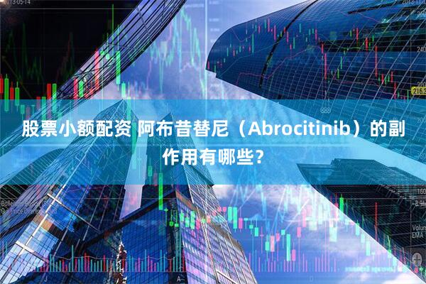 股票小额配资 阿布昔替尼（Abrocitinib）的副作用有哪些？