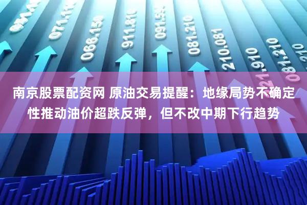 南京股票配资网 原油交易提醒：地缘局势不确定性推动油价超跌反弹，但不改中期下行趋势