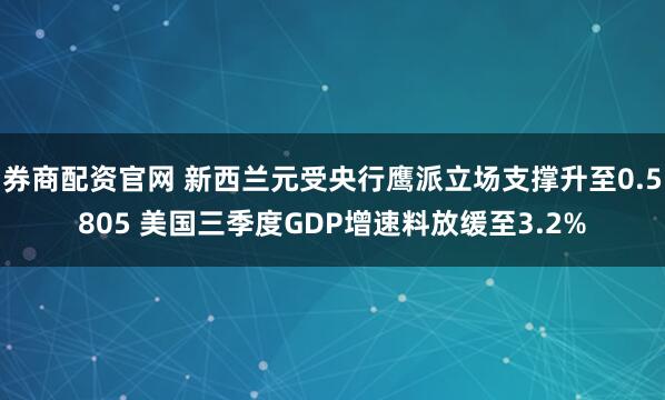 券商配资官网 新西兰元受央行鹰派立场支撑升至0.5805 美国三季度GDP增速料放缓至3.2%