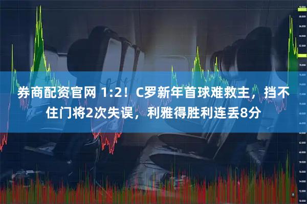 券商配资官网 1:2！C罗新年首球难救主，挡不住门将2次失误，利雅得胜利连丢8分