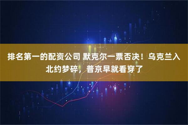 排名第一的配资公司 默克尔一票否决！乌克兰入北约梦碎，普京早就看穿了