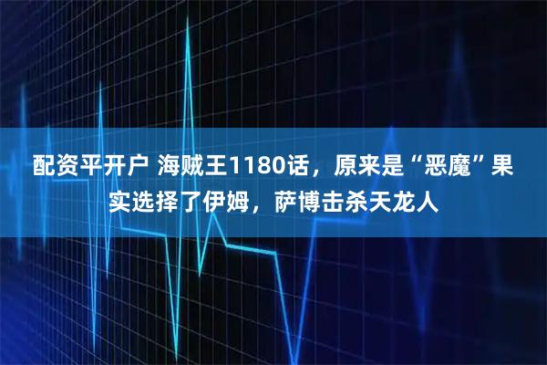 配资平开户 海贼王1180话，原来是“恶魔”果实选择了伊姆，萨博击杀天龙人