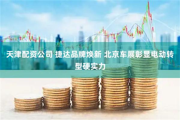 天津配资公司 捷达品牌焕新 北京车展彰显电动转型硬实力