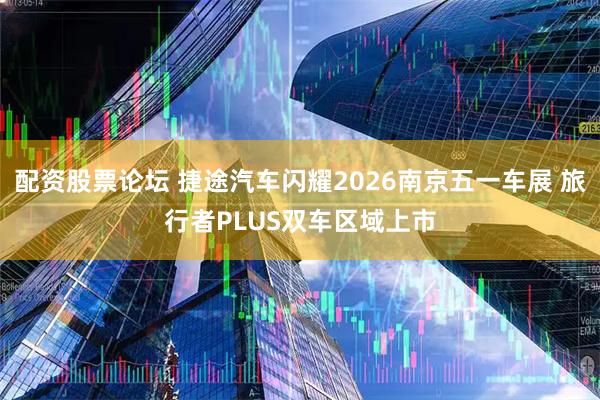 配资股票论坛 捷途汽车闪耀2026南京五一车展 旅行者PLUS双车区域上市