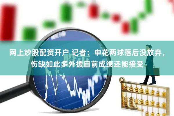 网上炒股配资开户 记者：申花两球落后没放弃，伤缺如此多外援目前成绩还能接受