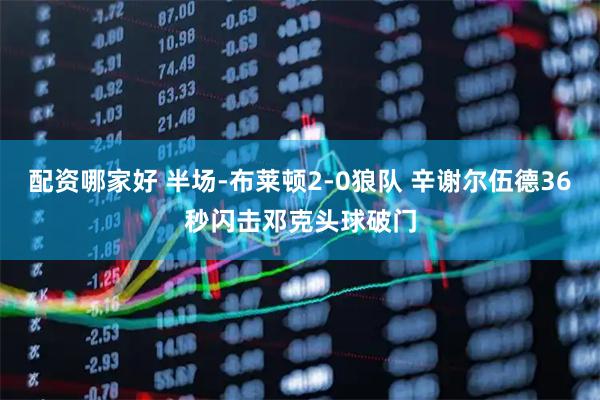 配资哪家好 半场-布莱顿2-0狼队 辛谢尔伍德36秒闪击邓克头球破门
