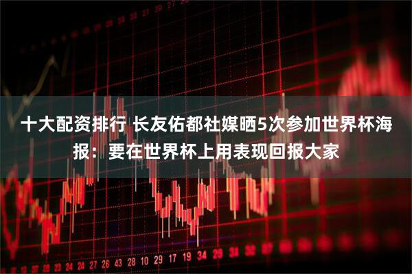 十大配资排行 长友佑都社媒晒5次参加世界杯海报：要在世界杯上用表现回报大家