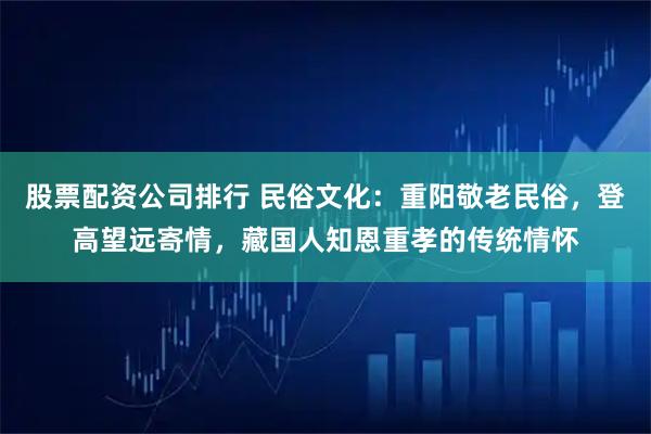 股票配资公司排行 民俗文化：重阳敬老民俗，登高望远寄情，藏国人知恩重孝的传统情怀