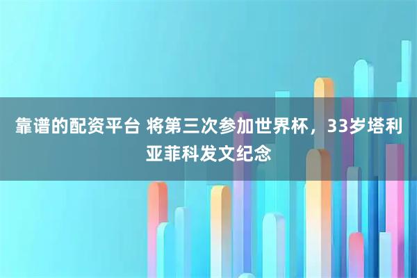 靠谱的配资平台 将第三次参加世界杯，33岁塔利亚菲科发文纪念