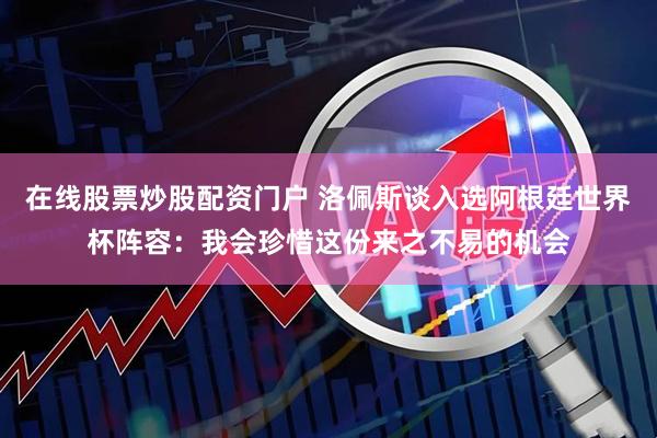 在线股票炒股配资门户 洛佩斯谈入选阿根廷世界杯阵容：我会珍惜这份来之不易的机会