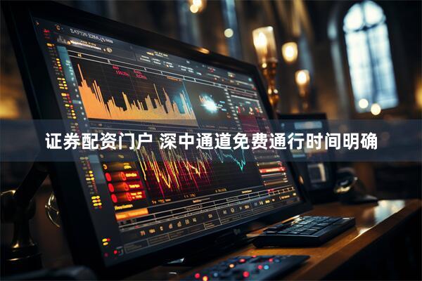 证券配资门户 深中通道免费通行时间明确